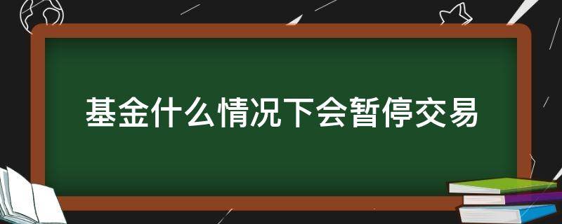 基金什么情况下会暂停交易 暂停基金交易业务是什么意思