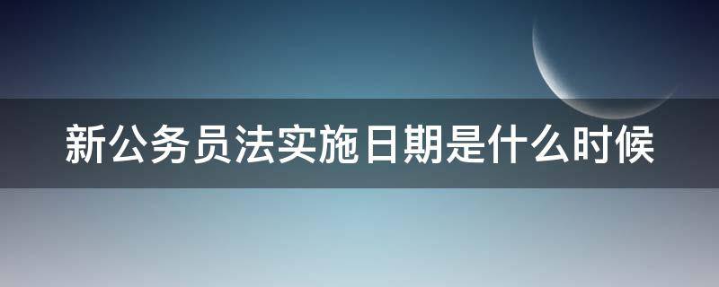 新公务员法实施日期是什么时候 新公务员法实施日期是什么时候开始的
