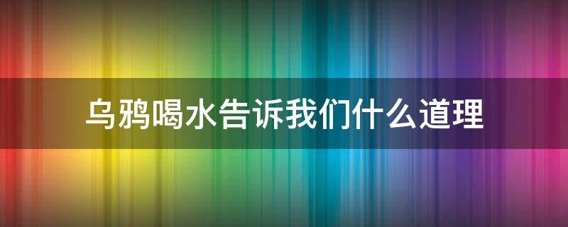 乌鸦喝水告诉我们什么道理 乌鸦喝水告诉我们什么道理二年级