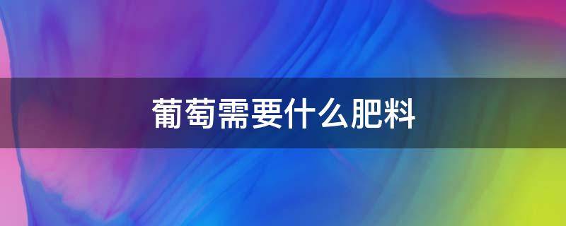葡萄需要什么肥料（葡萄施什么肥料）