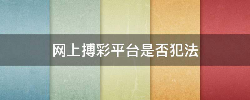 网上搏彩平台是否犯法 网上彩票竞彩网是合法的吗