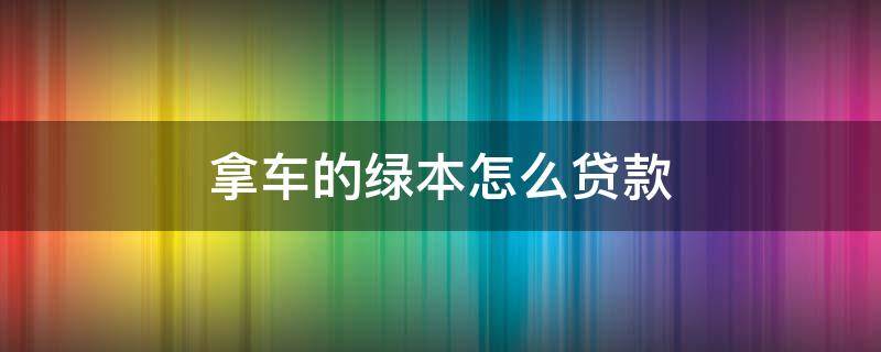 拿车的绿本怎么贷款 拿车的绿本怎么贷款多久