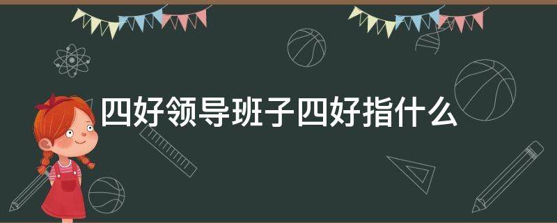 四好领导班子四好指什么（四好领导班子的内容是什么）