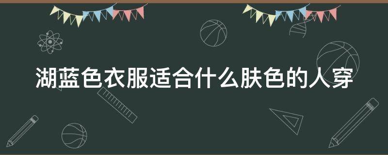 湖蓝色衣服适合什么肤色的人穿（湖蓝色衣服配什么颜色好看）