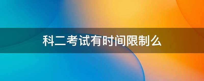 科二考试有时间限制么（科目二考试限制时间）
