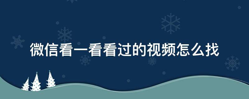 微信看一看看过的视频怎么找 微信怎么查找看过的视频
