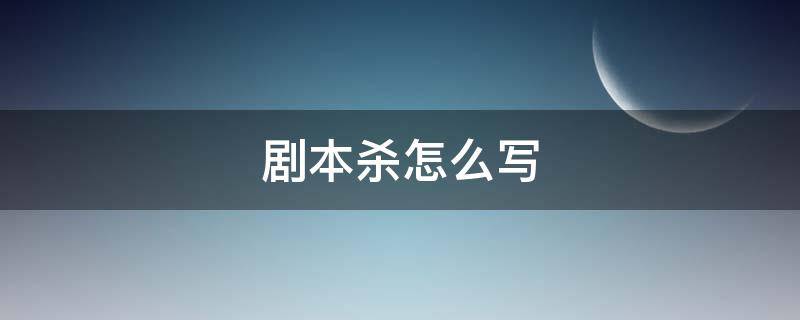 剧本杀怎么写 剧本杀写作教程