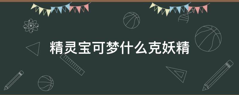 精灵宝可梦什么克妖精 精灵宝可梦什么克妖精系