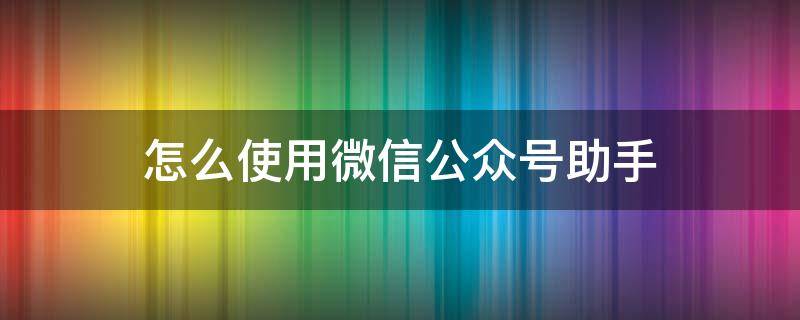 怎么使用微信公众号助手 如何使用公众号助手