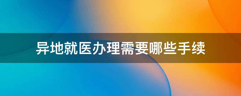 异地就医办理需要哪些手续（办理异地就医需要什么材料）