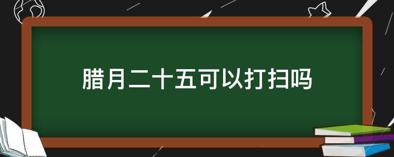 腊月二十五可以打扫吗 腊月二十几不能打扫