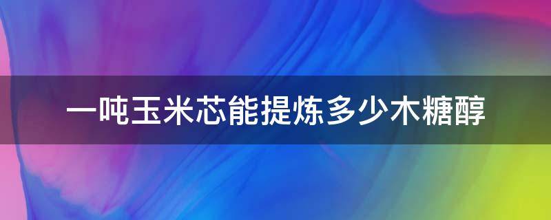 一吨玉米芯能提炼多少木糖醇（几吨玉米芯做一吨木糖醇）