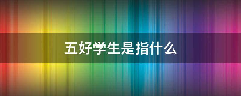 五好学生是指什么（五好学生是指哪五好学生）