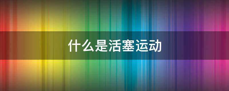 什么是活塞运动 活塞的运动啥意思