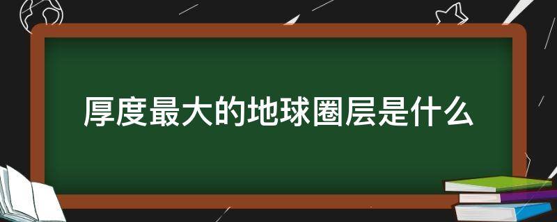 厚度最大的地球圈层是什么 地球圈层哪个厚度最大