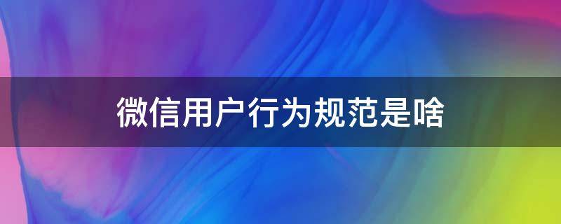 微信用户行为规范是啥（何为违反微信用户行为规范）