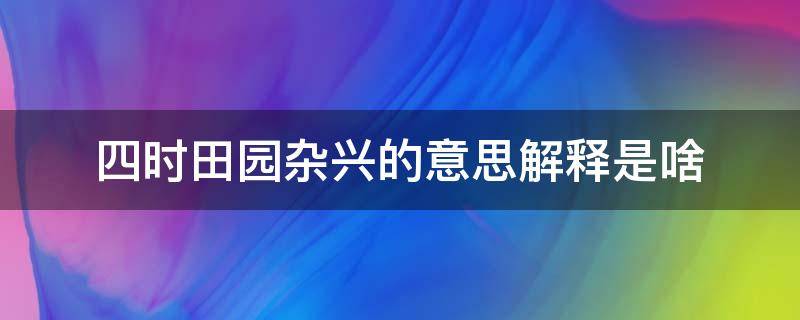 四时田园杂兴的意思解释是啥（《四时田园杂兴》意思是什么?）