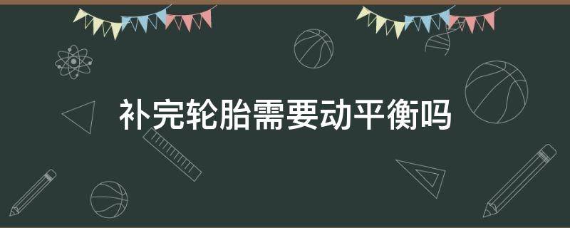 补完轮胎需要动平衡吗（补轮胎动平衡要做吗）