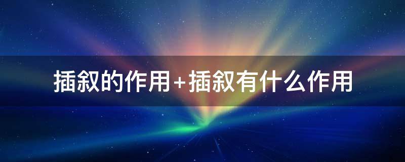 插叙的作用（插叙的作用答题方法）