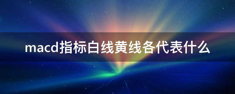 macd指标白线黄线各代表什么 macd指标黑线和黄线是啥意思