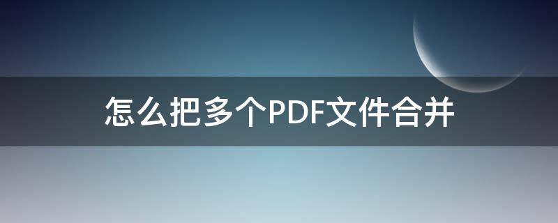 怎么把多个PDF文件合并（怎么把多个pdf文件合并在一起）