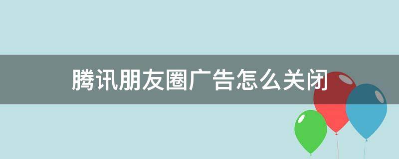 腾讯朋友圈广告怎么关闭 朋友圈怎么能关闭广告
