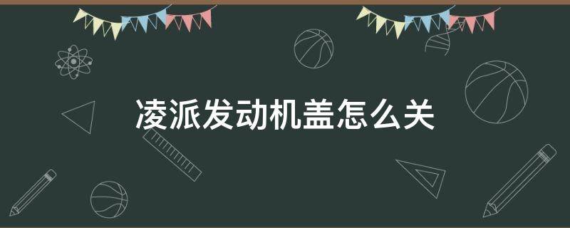 凌派发动机盖怎么关 凌派车前盖怎么关