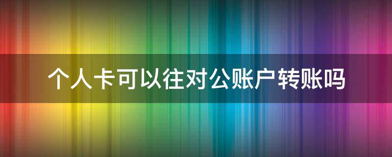 个人卡可以往对公账户转账吗（个人银行卡可以往对公账户转账吗）