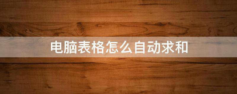 电脑表格怎么自动求和（电脑表格怎么自动求和减值）