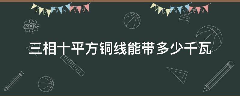 三相十平方铜线能带多少千瓦 三相十平方铜芯线能带多少千瓦