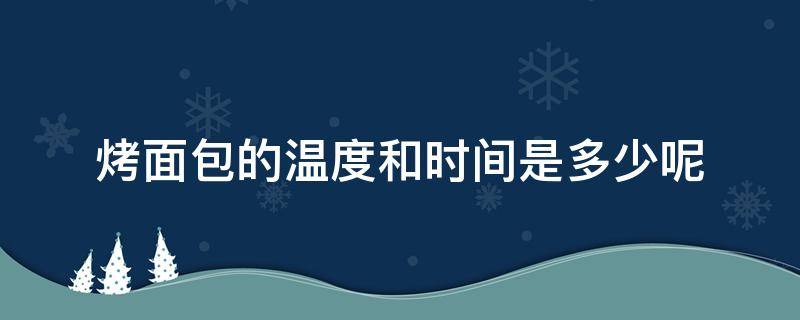 烤面包的温度和时间是多少呢 烤面包时间和温度各多少
