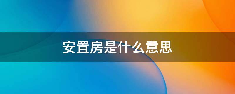 安置房是什么意思（划拨安置房是什么意思）