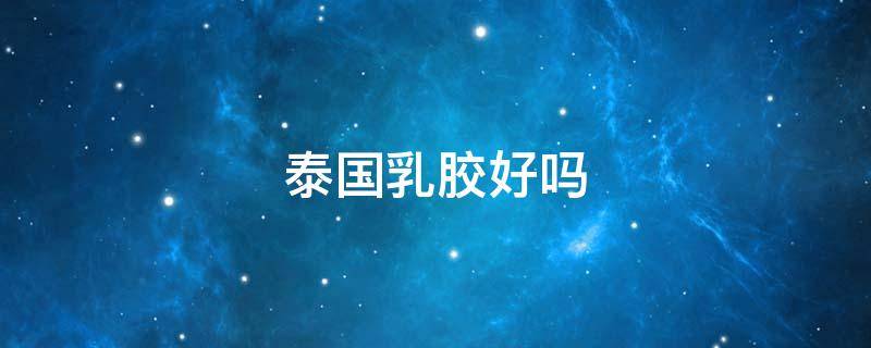 泰国乳胶好吗 泰国乳胶有什么效果