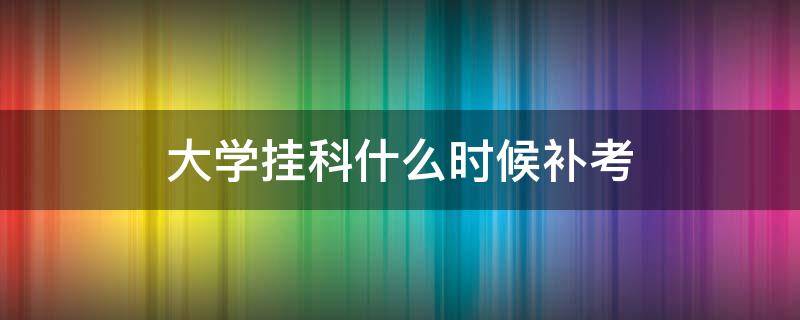大学挂科什么时候补考 大学挂科补考成绩什么时候出来