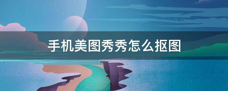 手机美图秀秀怎么抠图 手机美图秀秀怎么抠图合成
