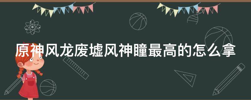 原神风龙废墟风神瞳最高的怎么拿 原神 风龙废墟 风神瞳