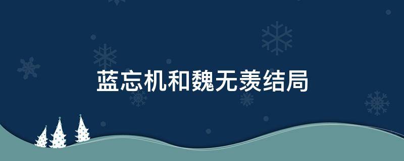 蓝忘机和魏无羡结局 蓝忘机和魏无羡结局小说