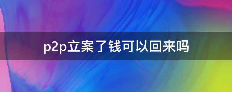 p2p立案了钱可以回来吗