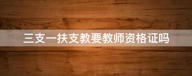 三支一扶支教要教师资格证吗（内蒙古三支一扶支教要教师资格证吗）