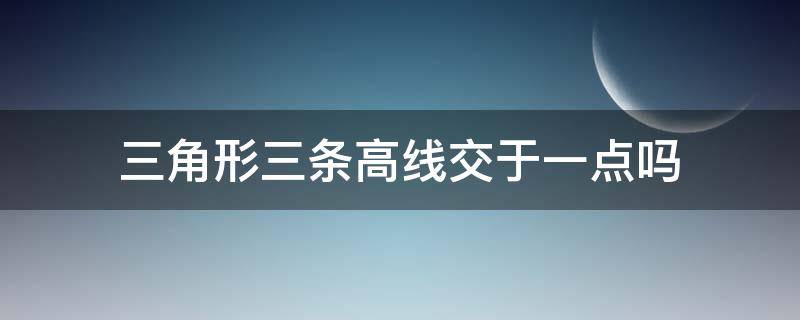 三角形三条高线交于一点吗 三角形的三条高线的交点叫什么