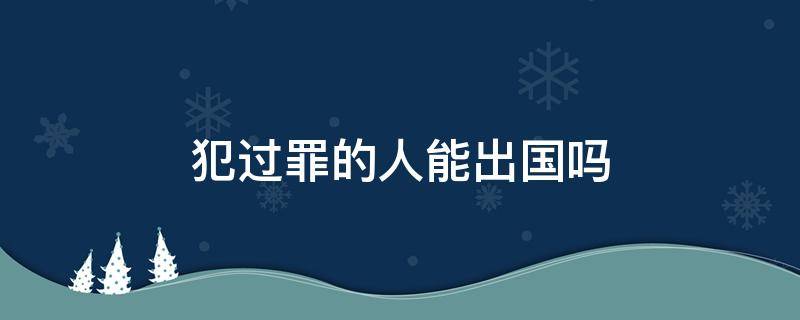 犯过罪的人能出国吗 有犯过罪的可以出国旅游吗