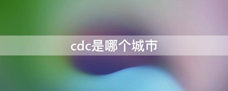 cdc是哪个城市 cdc是哪个城市的缩写