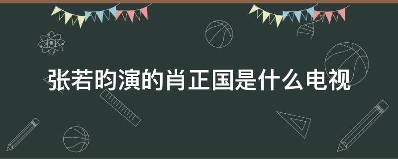 张若昀演的肖正国是什么电视（张若昀饰演的肖正国是什么电视剧）