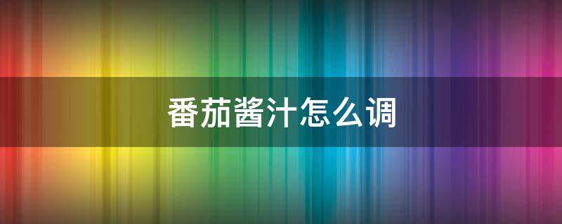 番茄酱汁怎么调（番茄酱怎样调茄汁）