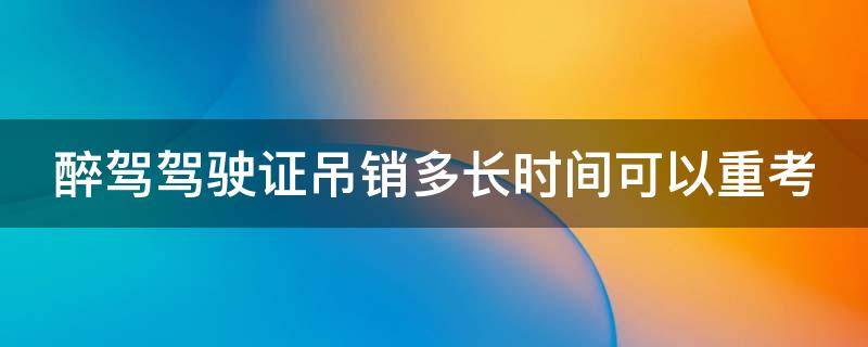 醉驾驾驶证吊销多长时间可以重考（醉驾驾驶证吊销多长时间可以重考驾照）