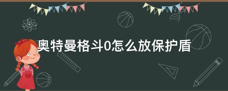 奥特曼格斗0怎么放保护盾 奥特曼格斗0怎么开护盾