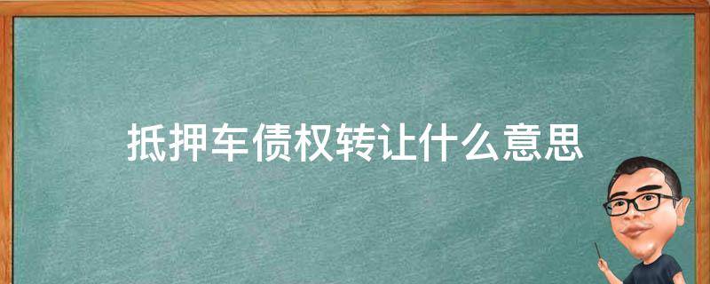 抵押车债权转让什么意思（抵押车债务转让是什么意思）