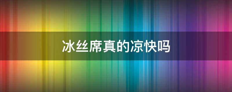冰丝席真的凉快吗（冰丝席真的凉爽吗）