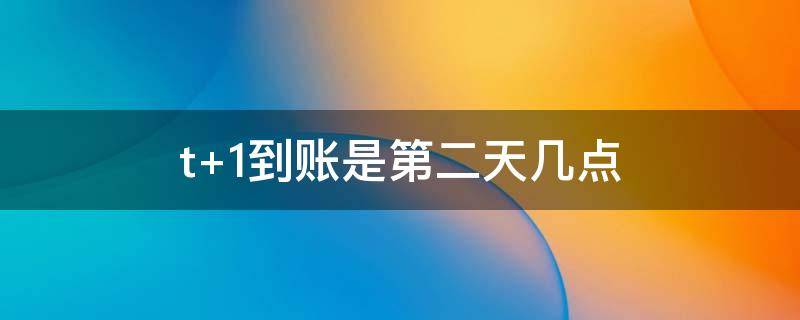 t+1到账是第二天几点 t+1一般几点钟到账