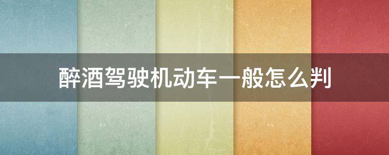 醉酒驾驶机动车一般怎么判（醉酒驾驶判什么）